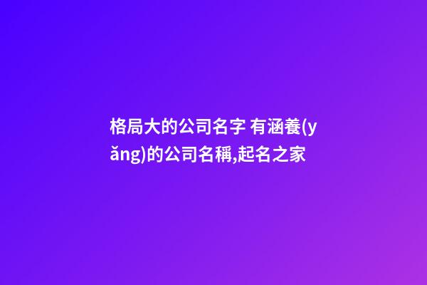 格局大的公司名字 有涵養(yǎng)的公司名稱,起名之家-第1張-公司起名-玄機(jī)派